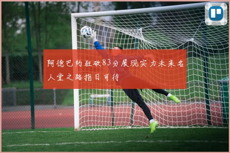阿德巴约狂砍83分展现实力未来名人堂之路指日可待