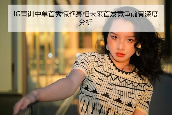 IG青训中单首秀惊艳亮相未来首发竞争前景深度分析