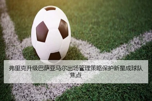 弗里克升级巴萨亚马尔出场管理策略保护新星成球队焦点