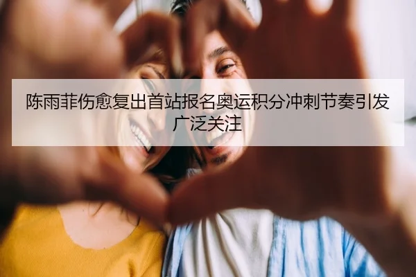 陈雨菲伤愈复出首站报名奥运积分冲刺节奏引发广泛关注